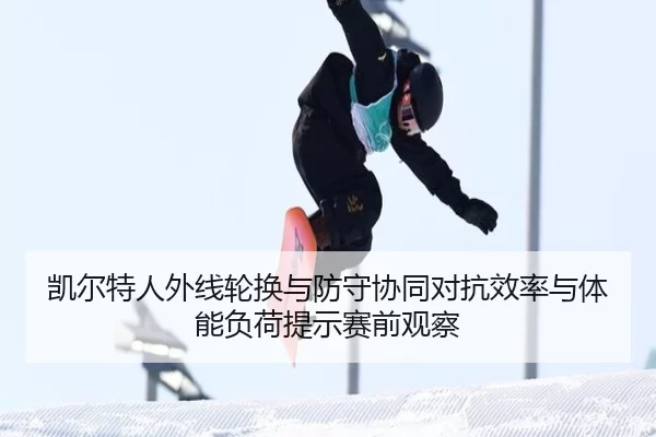 凯尔特人外线轮换与防守协同对抗效率与体能负荷提示赛前观察